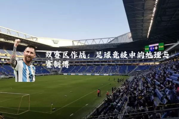 双赛区作战：足球竞技中的地理与赛制博弈