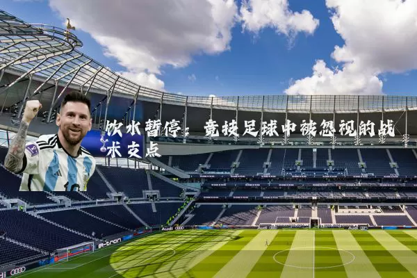 饮水暂停：竞技足球中被忽视的战术支点