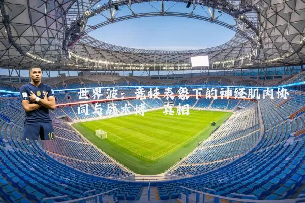 世界波：竞技表象下的神经肌肉协同与战术博弈真相