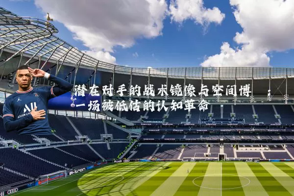 潜在对手的战术镜像与空间博弈：一场被低估的认知革命