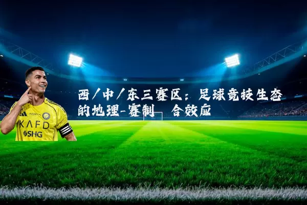 西/中/东三赛区：足球竞技生态的地理-赛制耦合效应