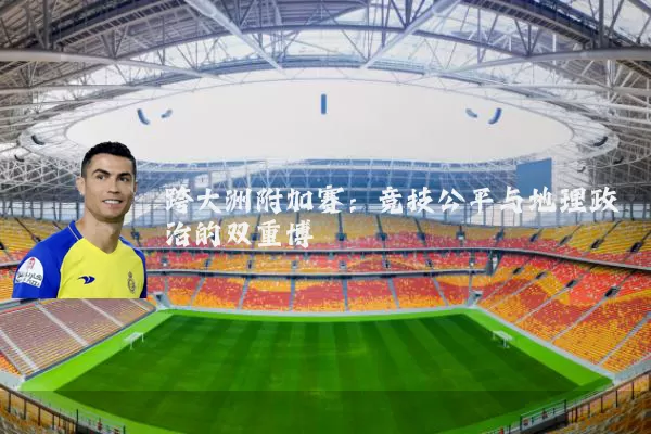 跨大洲附加赛：竞技公平与地理政治的双重博弈