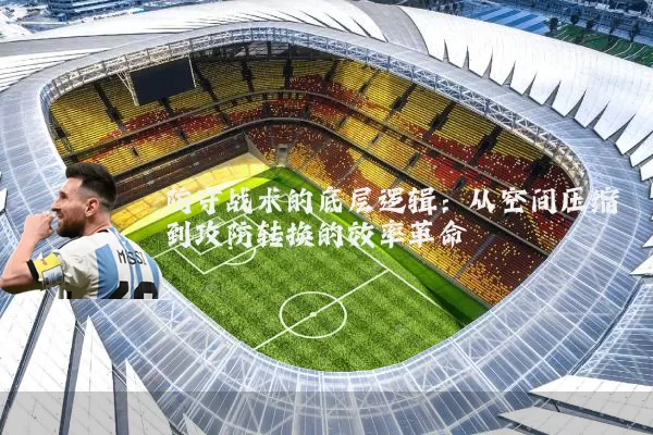 防守战术的底层逻辑：从空间压缩到攻防转换的效率革命
