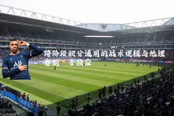 跨阶段积分通用的战术逻辑与地理赛制耦合效应