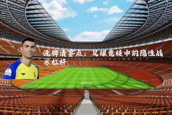 洗牌清零点：足球竞技中的隐性战术杠杆