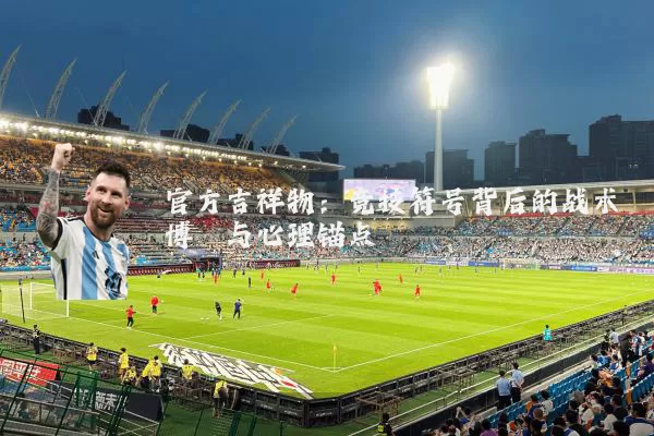 官方吉祥物：竞技符号背后的战术博弈与心理锚点