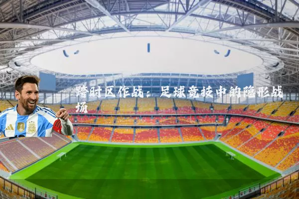 跨时区作战：足球竞技中的隐形战场