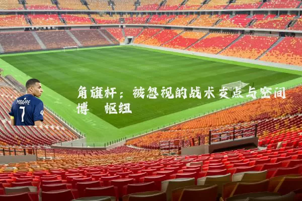 角旗杆:被忽视的战术支点与空间博弈枢纽
