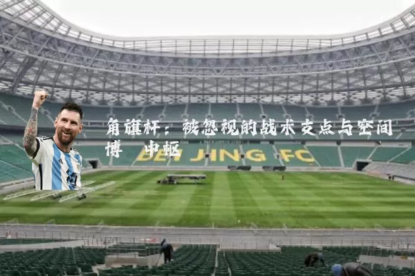 角旗杆:被忽视的战术支点与空间博弈中枢