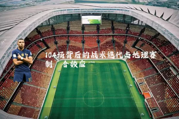 104场背后的战术迭代与地理赛制耦合效应