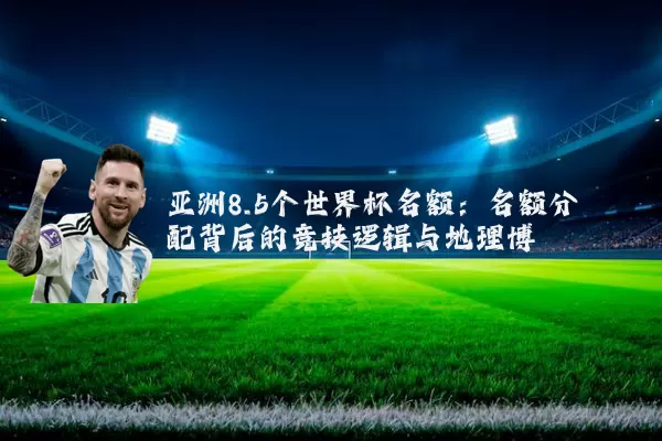 亚洲8.5个世界杯名额：名额分配背后的竞技逻辑与地理博弈