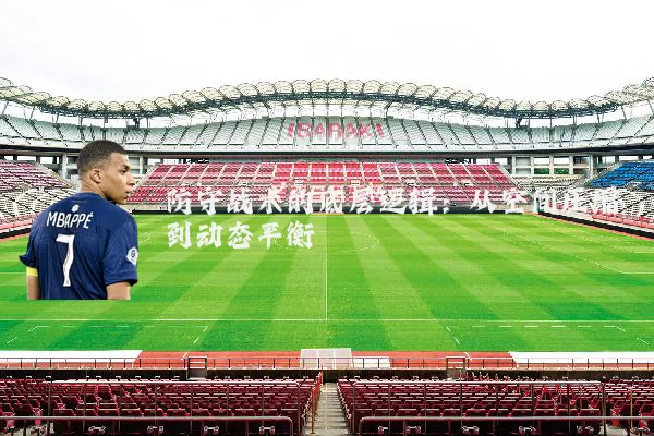 防守战术的底层逻辑：从空间压缩到动态平衡